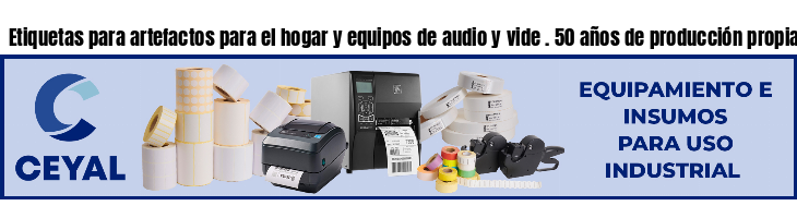 Etiquetas para artefactos para el hogar y equipos de audio y vide . 50 años de producción propia